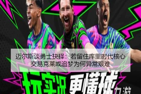 迈尔斯谈勇士抉择:若留住库里时代核心 交易克莱或追梦为何异常艰难
