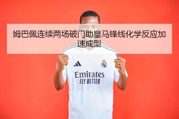 姆巴佩连续两场破门助皇马锋线化学反应加速成型
